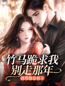 竹马跪求我别走那年，我骂他是疯子