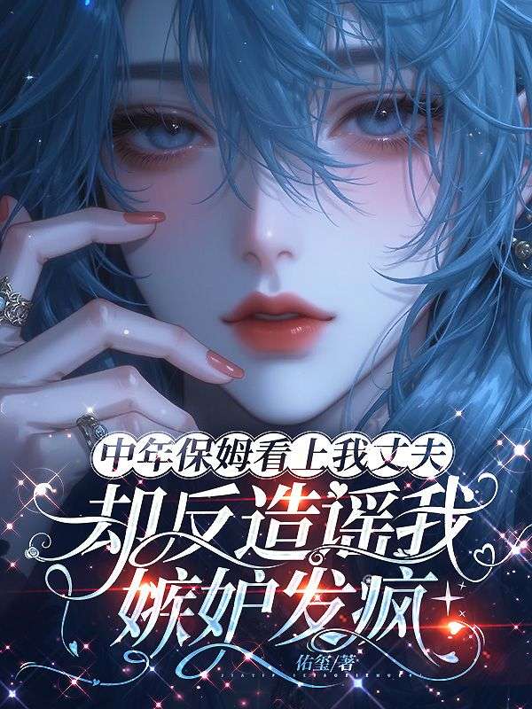 中年保姆看上我丈夫，却反造谣我嫉妒发疯