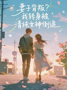 妻子背叛？我转身被清纯女神倒追