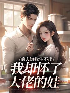 前夫嫌我生不出，我却怀了大佬的娃​