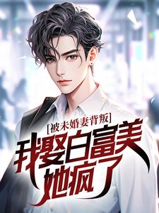 被未婚妻背叛，我娶白富美她疯了