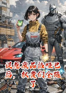 误惹废品站那个哑巴后，全城权贵跪得整整齐齐