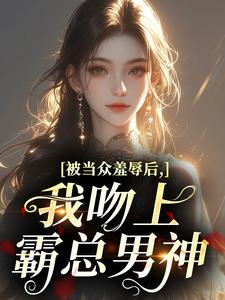 被当众羞辱后，我吻上霸总男神