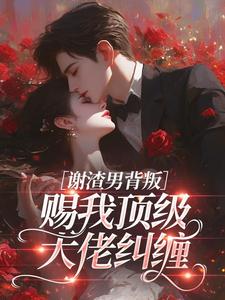 谢渣男背叛，赐我顶级大佬纠缠