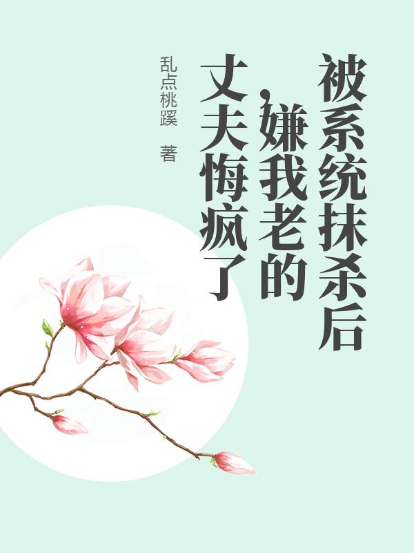 被系统抹杀后，嫌我老的丈夫悔疯了
