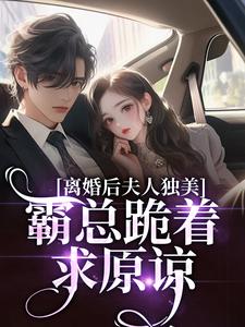 离婚后夫人独美，霸总跪着求原谅