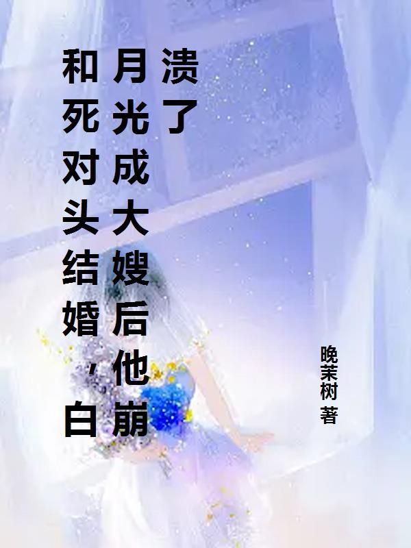和死对头结婚，白月光成大嫂后他崩溃了