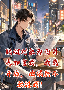 联姻对象为白月光加害我，我离开后，她依然不放过我！