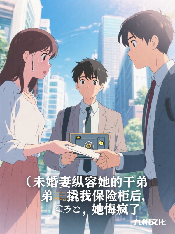 未婚妻纵容她的干弟弟撬我保险柜后，她悔疯了