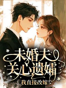 未婚夫关心遗孀，我直接改嫁！