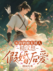 买的奶娘太诱人，糙汉想假婚后爱