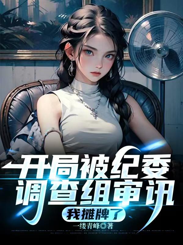 开局被纪委调查组审讯，我摊牌了