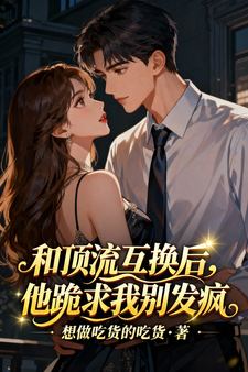 和顶流互换后，他跪求我别发疯