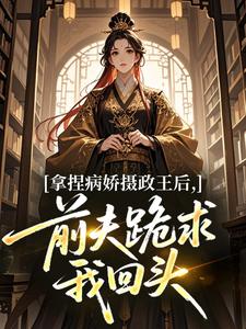 拿捏病娇摄政王后，前夫跪求我回头