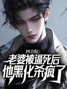 四合院：老婆被逼死后，他黑化杀疯了