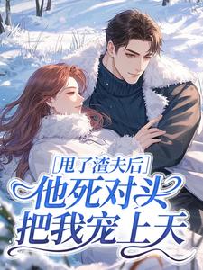 甩了渣夫后，他死对头把我宠上天