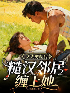 丈夫劈腿后，糙汉邻居缠上她