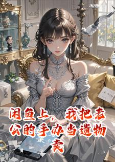 闲鱼上，我把老公的手办当遗物卖给了小三