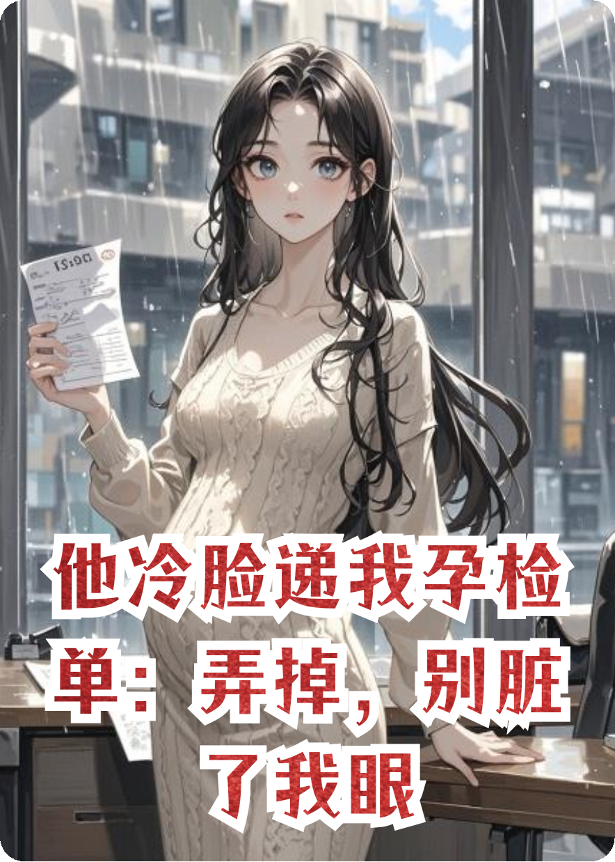 他冷脸递我孕检单：弄掉，别脏了我眼