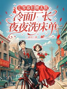 七零寡妇腰太软，冷面厂长夜夜洗床单