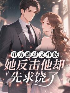 甲方霸总又作妖，她反击他却先求饶了