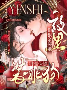 阴湿保镖装乖狗，夜里狠狠亲哭她