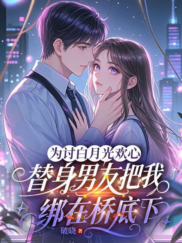 为讨白月光欢心，替身男友把我绑在桥底下