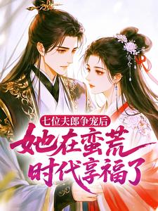 七位夫郎争宠后，她在蛮荒时代享福了