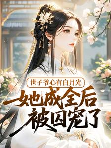 世子爷心有白月光，她成全后被囚宠了