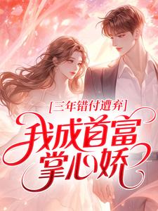 三年错付遭弃，我成首富掌心娇