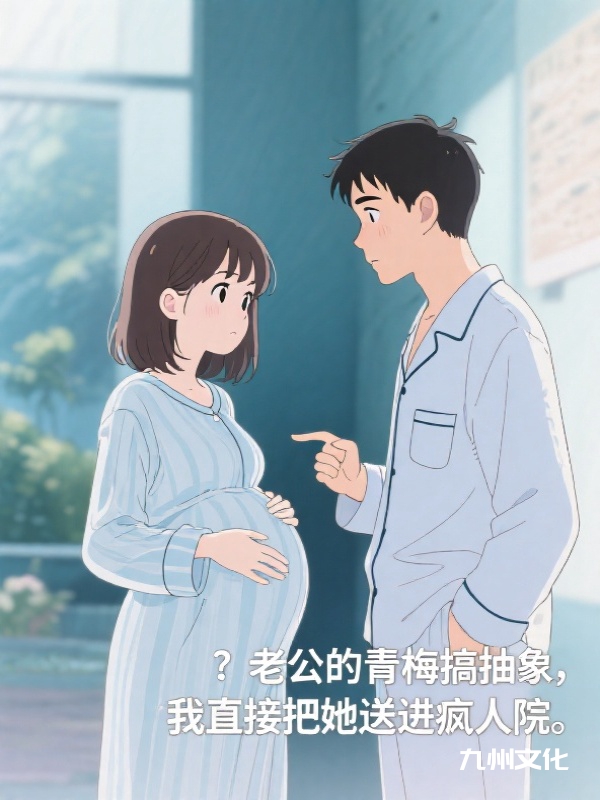 老公的青梅搞抽象，我直接把她送进疯人院