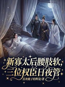 新寡太后腰肢软，三位权臣日夜管