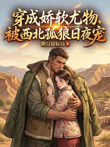 穿成娇软尤物，被西北孤狼日夜宠