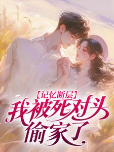 记忆断层，我被死对头偷家了
