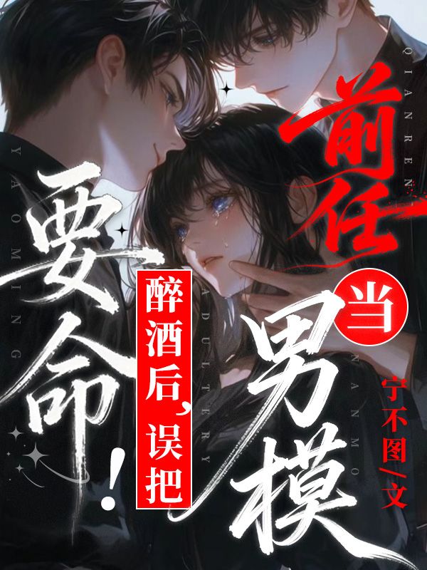 要命！醉酒后，误把前任当男模