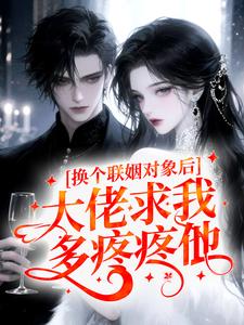 换个联姻对象后，大佬求我多疼疼他