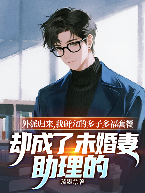外派归来，我研究的多子多福套餐却成了未婚妻助理的