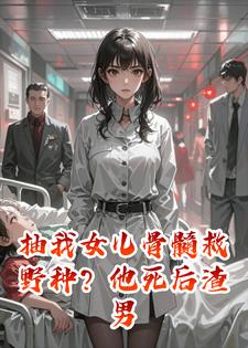 抽我女儿骨髓救野种？他死后渣男前夫悔疯了