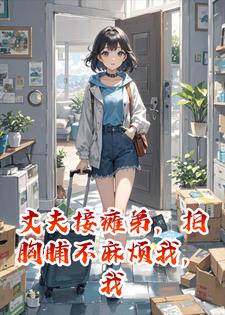 丈夫接瘫弟，拍胸脯不麻烦我，我直接出差三年让他崩溃