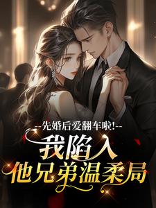 先婚后爱翻车啦！我陷入他兄弟温柔局