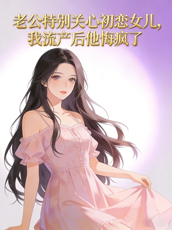 老公特别关心初恋女儿，我流产后他悔疯了