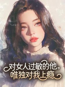 对女人过敏的他，唯独对我上瘾
