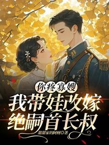 你疼寡嫂，我带娃改嫁绝嗣首长叔