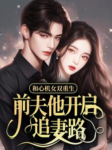 和心机女双重生，前夫他开启追妻路