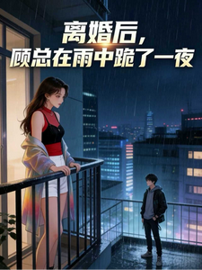 离婚后，顾总在雨中跪了一夜
