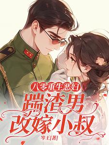 八零重生恶妇，踹渣男改嫁小叔