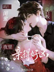 呜！闺蜜小叔古板，夜里亲得好凶