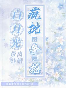 白月光带娃离婚，疯批又争又抢