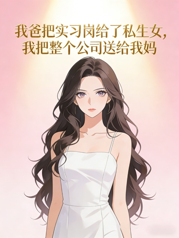 我爸把实习岗给了私生女，我把整个公司送给我妈