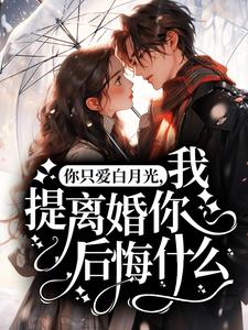 你只爱白月光，我提离婚你后悔什么？